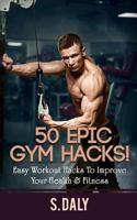 50 Epic Gym Hacks!: Easy Workout Hacks to Improve Your Health & Fitness 1533172404 Book Cover