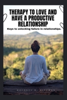 THERAPY TO LOVE AND HAVE A PRODUCTIVE RELATIONSHIP: Keys to unlocking failures in relationships B0C9SQHP6B Book Cover