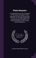 Plain Reasons: I. for Dissenting from the Communion of the Church of England. II. Why Dissenters Are Not, Nor Can Be Guilty of Schism, in Peaceably Separarting Fromthe Places of Worship in the Church  1149931914 Book Cover