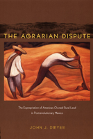 The Agrarian Dispute: The Expropriation of American-Owned Rural Land in Postrevolutionary Mexico (American Encounters/Global Interactions) 0822343096 Book Cover