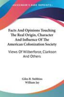Facts and Opinions Touching the Real Origin, Character, and Influence of the American Colonization Society: Views of Wilberforce, Clarkson, and Others, ... Free People of Color in the United States 1015280412 Book Cover
