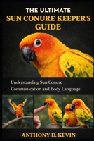 THE ULTIMATE SUN CONURE KEEPER’S GUIDE: Understanding Sun Conure Communication and Body Language B0GZ89GG62 Book Cover