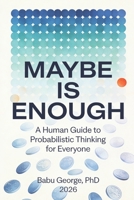 MAYBE IS ENOUGH: A Human Guide to Probabilistic Thinking for Everyone B0GNMBGQW5 Book Cover