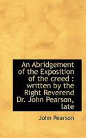 An Abridgement of the Exposition of the Creed: Written by the Right Reverend Dr. John Pearson, Late 053079649X Book Cover