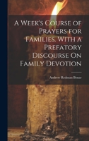 A Week's Course of Prayers for Families. With a Prefatory Discourse On Family Devotion 1022701584 Book Cover