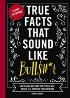 True Facts That Sound Like Bull$#*t: 500 Insane-But-True Facts That Will Shock and Impress Your Friends (Funny Book, Reference Gift, Fun Facts, Humor Gifts) 1646433181 Book Cover