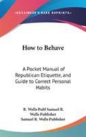How to Behave: A Pocket Manual of Republican Etiquette, and Guide to Correct Personal Habits 0548000514 Book Cover