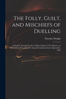 The Folly, Guilt, and Mischiefs of Duelling: A Sermon, Preached in the College Chapel at New Haven, on the Sabbath Preceding the Annual Commencement, September, 1804 1015215270 Book Cover