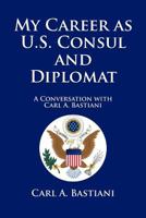 My Career as U.S. Consul and Diplomat: A Conversation with Carl A. Bastiani 1465357300 Book Cover