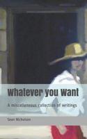 Whatever you Want: A miscellaneous collection of writings 1074955781 Book Cover