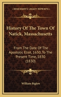 History Of The Town Of Natick, Massachusetts: From The Date Of The Apostolic Eliot, 1650, To The Present Time, 1830 1166936031 Book Cover