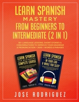 Learn Spanish Mastery- From Beginners to Intermediate (2 in 1): 50+ Language Lessons, Short Stories & Conversations To Improve Your Grammar& Pronunciation+ 2000+ Words& Phrases 1801346356 Book Cover