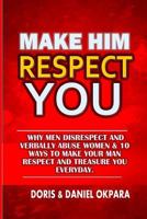Make Him Respect You: Why Men Disrespect and Verbally Abuse Women & 10 Ways to Make Your Man Respect And Treasure You Everyday 1537529846 Book Cover