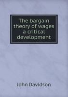The bargain theory of wages a critical development from the historic theories, together with an examination of certain wages factors: the nobility of ... and the methods of industrial remuneration 1347204555 Book Cover