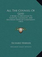 All The Counsel Of God: A Word In Opposition To Fanatical, Calvinistic, And Solifidian Views Of Christianity (1817) 1149718722 Book Cover
