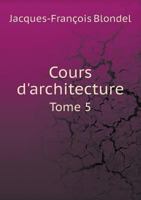 Cours d'Architecture, Ou Trait� de la D�coration, Distribution Et Construction Des B�timents, Vol. 5 (Classic Reprint) 0666354588 Book Cover