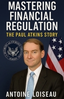 Mastering Financial Regulation: The Paul Atkins Story: Insights into the Leadership of SEC President Paul Atkins and His Impact on Global Finance B0F62W2T64 Book Cover