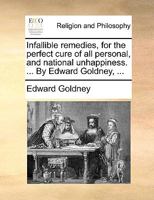 Infallible remedies, for the perfect cure of all personal, and national unhappiness. ... By Edward Goldney, ... 1140781731 Book Cover