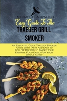 Easy Guide To The Traeger Grill Smoker: An Essential Guide Traeger Smoker Guide With Tasty And Easy To Follow Recipes To Smoke Your Favorite Food Easily For Your Whole Family 1801410399 Book Cover