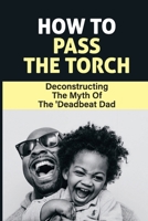 How To Pass The Torch: Deconstructing The Myth Of The 'Deadbeat Dad: Dad Stereotype Meaning B09B4G8TNW Book Cover