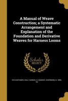 A Manual of Weave Construction; a Systematic Arrangement and Explanation of the Foundation and Derivative Weaves for Harness Looms 1374250708 Book Cover