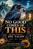No Good Comes From This: Ghosts. Demons. Murderers. Madmen. And the occasional homicidal Christmas elf. (Joe Talon's Short Fiction) B0HL9FX5J5 Book Cover