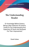 The Understanding Reader: Or Knowledge Before Oratory; Being A New Selection Of Lessons Suited To The Understanding And Capacities Of Youth And Designed For Their Improvement 0548334722 Book Cover