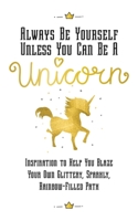 Always Be Yourself, Unless You Can Be a Unicorn: Inspiration to Help You Blaze Your Own Glittery, Sparkly, Rainbow-Filled Path 1631583220 Book Cover