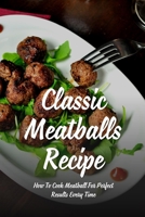 Classic Meatballs Recipe: How To Cook Meatball For Perfect Results Every Time: Meatball Recipes To Kick Off The Working Week B097XBPCCH Book Cover