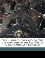 One Hundred Years Ago; Or, the Life and Times of REV. Walter Dulany Addison, 1769-1848; 1149495944 Book Cover