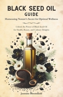 Black Seed Oil Guide: Harnessing Nature's Secret for Optimal Wellness: Unlock the Power of Black Seed Oil for Health, Beauty, and Culinary Delights B0CW5QTPRH Book Cover