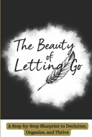 The Beauty of Letting Go: Simplify Your Space, Amplify Your Happiness: A Step-by-Step Blueprint to Declutter, Organize, and Thrive" B0DVBTPWJ2 Book Cover