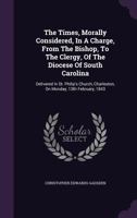 The Times, Morally Considered, In A Charge, From The Bishop, To The Clergy, Of The Diocese Of South Carolina: Delivered In St. Philip's Church, Charleston, On Monday, 13th February, 1843 1022374303 Book Cover