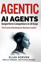 Agentic Ai Agents: Outperform Competitors in 30 Days—The Practical Roadmap for Business Leaders B0FDQRPBX4 Book Cover