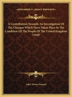 A Contribution Towards An Investigation Of The Changes Which Have Taken Place In The Condition Of The People Of The United Kingdom 1162072660 Book Cover