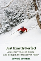 Just Exactly Perfect: Cautionary Tales of Skiing and Being in the Mad River Valley: Cautionary Tales of Skiing and Being in the Mad River Valley: ... of Skiing and Being in the Mad River Valley B0G4K2ZLRB Book Cover