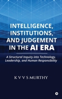 Intelligence, Institutions, and Judgement in the AI Era: A Structural Inquiry into Technology, Leadership, and Human Responsibility B0HF88SFZV Book Cover