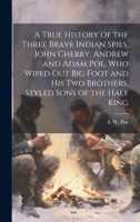 A True History of the Three Brave Indian Spies, John Cherry, Andrew and Adam Poe, Who Wiped out Big Foot and His Two Brothers, Styled Sons of the Half King 1015021883 Book Cover
