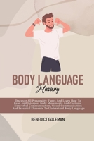 Body Language Mastery: Discover All Personality Types And Learn How To Read And Interpret Body Movements And Gestures. Nonverbal Communication, Visual Communication And Essential Elements To Understan 1802250573 Book Cover