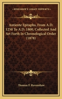 Antiente Epitaphs, From A.D. 1250 To A.D. 1800, Collected And Set Forth In Chronological Order 1436779537 Book Cover