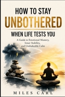 How to Stay Unbothered When Life Tests You: A Guide to Emotional Mastery, Inner Stability, and Unshakeable Calm B0HDKVLHGJ Book Cover