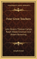 Four Great Teachers: John Ruskin, Thomas Carlyle, Ralph Waldo Emerson And Robert Browning 1110455798 Book Cover