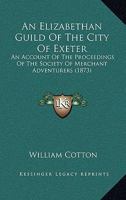 An Elizabethan Guild Of The City Of Exeter: An Account Of The Proceedings Of The Society Of Merchant Adventurers 1120148642 Book Cover