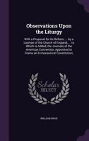 Observations Upon the Liturgy: With a Proposal for Its Reform, ... by a Layman of the Church of England, ... to Which Is Added, the Journals of the American Convention, Appointed to Frame an Ecclesias 1357893744 Book Cover