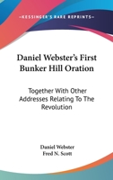 Daniel Webster's First Bunker Hill Oration: Together with Other Addresses Relating to the Revolution... 1163262625 Book Cover