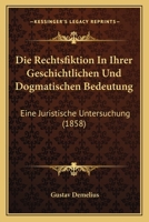 Die Rechtsfiktion In Ihrer Geschichtlichen Und Dogmatischen Bedeutung: Eine Juristische Untersuchung (1858) 0274172658 Book Cover