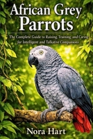 African Grey Parrots: The Complete Guide to Raising, Training, and Caring for Intelligent and Talkative Companions B0GX1B7TPV Book Cover