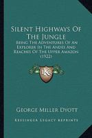 Silent Highways Of The Jungle: Being The Adventures Of An Explorer In The Andes And Reaches Of The Upper Amazon 1179733185 Book Cover