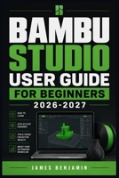 BAMBU STUDIO USER GUIDE FOR BEGINNERS 2026-2027: A Comprehensive Walkthrough for Mastering Features and Functions B0H2KF5GT8 Book Cover