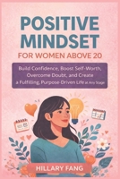 Positive Mindset for Women above 20: Build Confidence, Boost Self-Worth, Overcome Doubt, and Create a Fulfilling, Purpose-Driven Life at Any Stage B0GQQCQZYS Book Cover